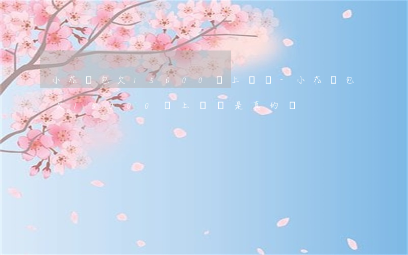 小花錢包欠15000會上門嗎-小花錢包欠15000會上門嗎是真的嗎