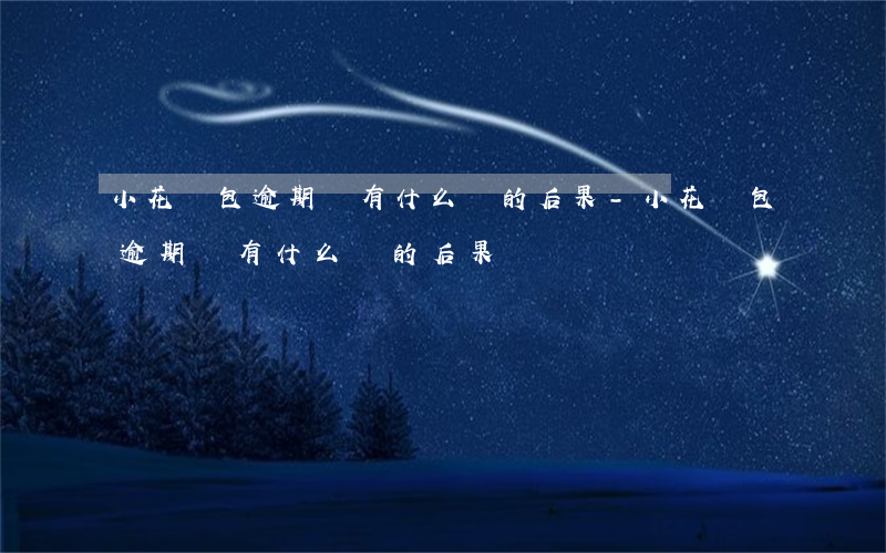 小花錢包逾期會有什么樣的后果-小花錢包逾期會有什么樣的后果嗎