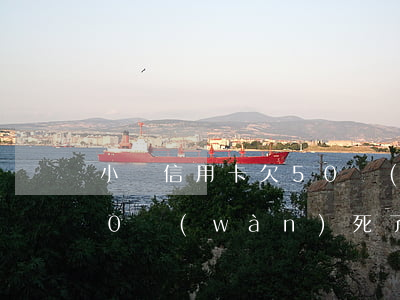 小貸信用卡欠50萬(wàn)(欠信用卡50萬(wàn)死了)