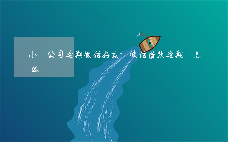 小貸公司逾期微信好友-微信借款逾期會怎么樣