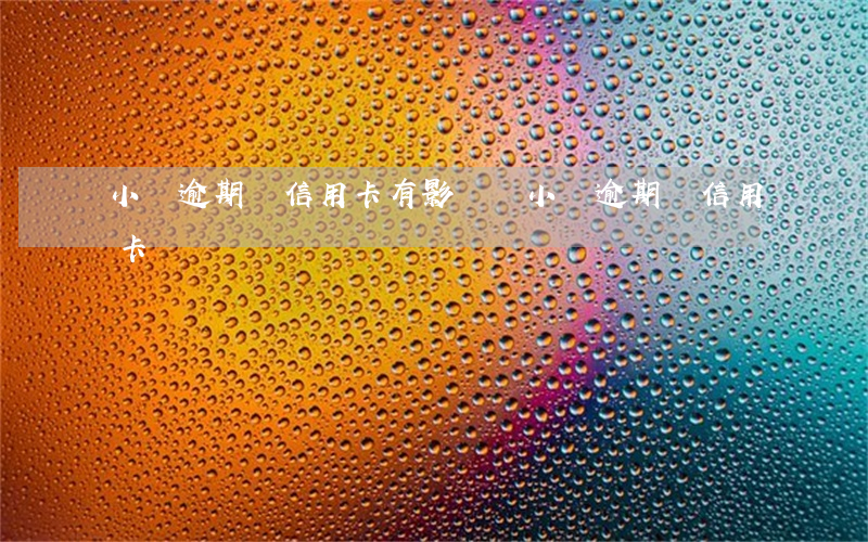 小貸逾期辦信用卡有影響嗎（小貸逾期辦信用卡）