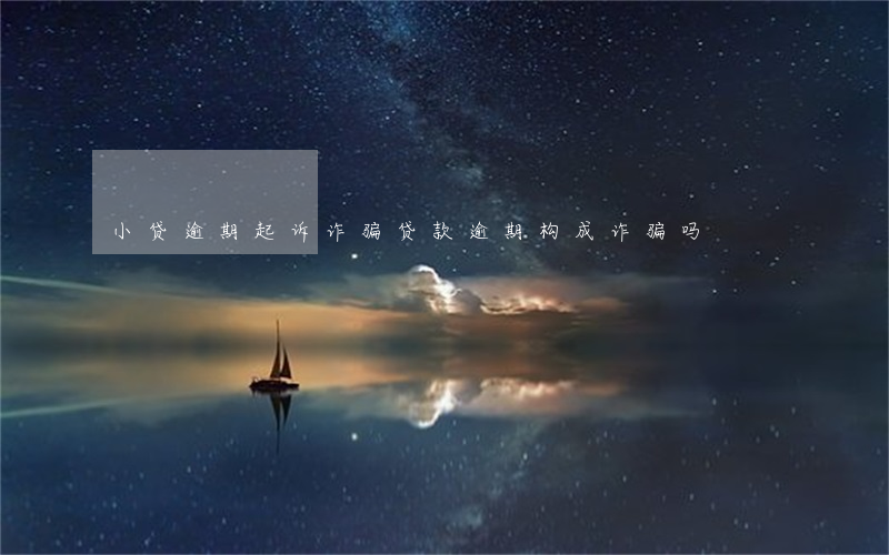 小贷逾期起诉诈骗(贷款逾期构成诈骗吗)