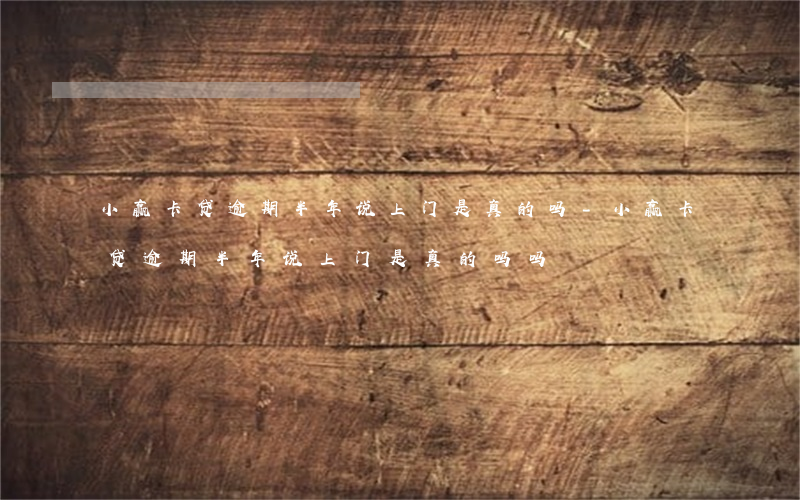 小赢卡贷逾期半年说上门是真的吗-小赢卡贷逾期半年说上门是真的吗吗