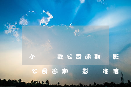 小銀貸款公司逾期會影響征信嗎-小銀貸款公司逾期會影響征信嗎知乎