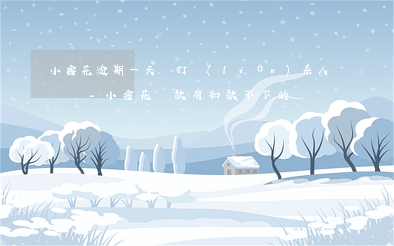 小鑫花逾期一天會打聯(lián)系人電話嗎-小鑫花貸款有扣款不下的嗎