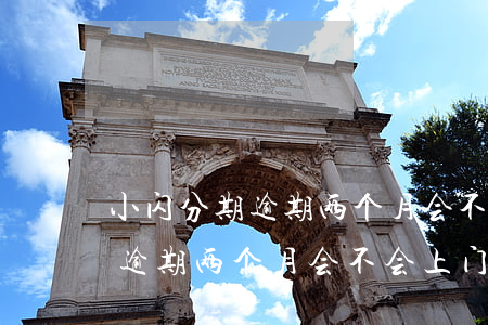 小闪分期逾期两个月会不会上门-小闪分期逾期两个月会不会上门催收