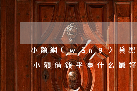 小額網(wǎng)貸黑戶必下款口子(黑戶小額借錢平臺什么最好下款)