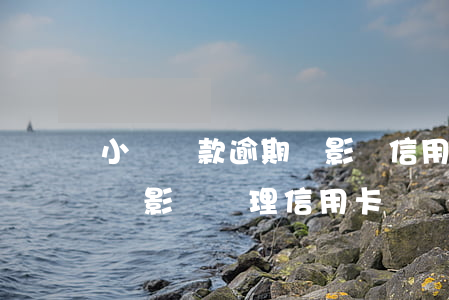 小額貸款逾期會影響信用卡嗎（小貸逾期會不會影響辦理信用卡）