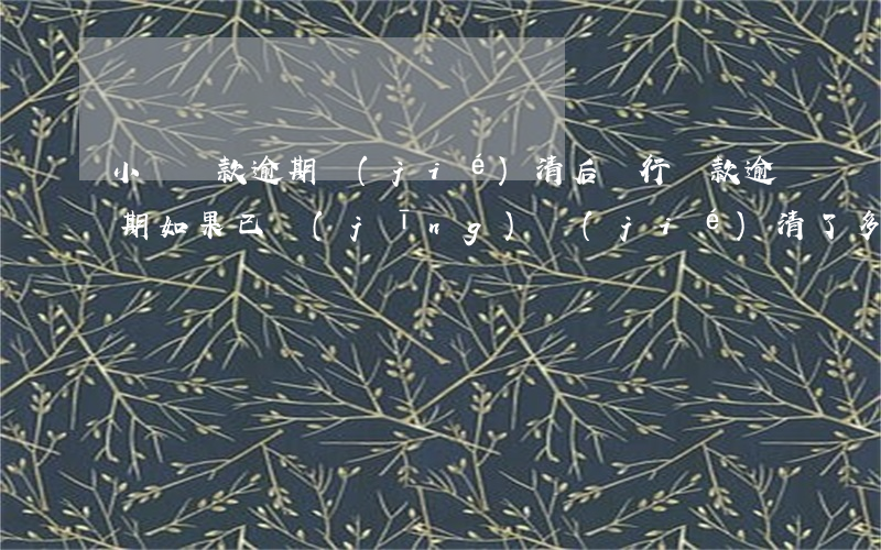 小額貸款逾期結(jié)清后(銀行貸款逾期如果已經(jīng)結(jié)清了多久消除)