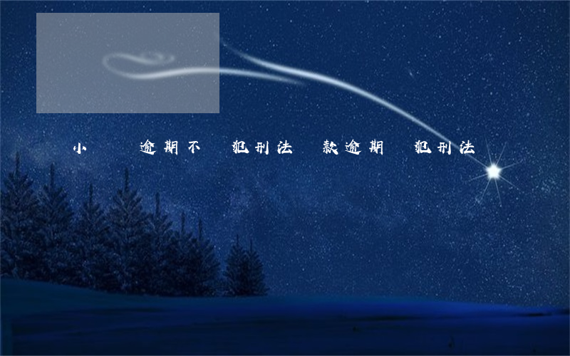 小額貸逾期不觸犯刑法(貸款逾期觸犯刑法嗎)