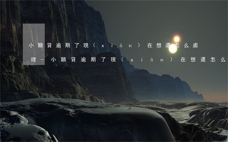小額貸逾期了現(xiàn)在想還怎么處理-小額貸逾期了現(xiàn)在想還怎么處理呢