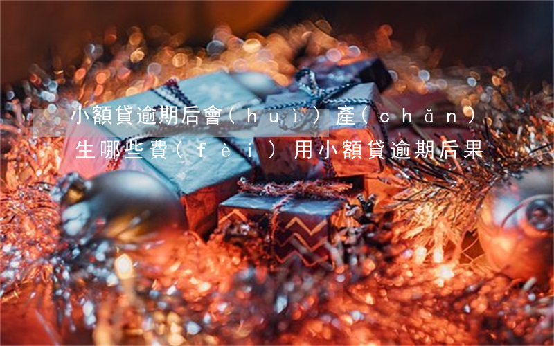 小額貸逾期后會(huì)產(chǎn)生哪些費(fèi)用(小額貸逾期后果)