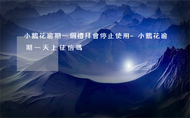 小鵝花逾期一個禮拜會停止使用-小鵝花逾期一天上征信嗎