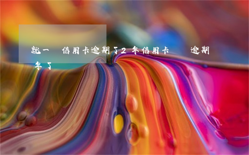 就一張信用卡逾期了2年(信用卡兩萬逾期兩年了)