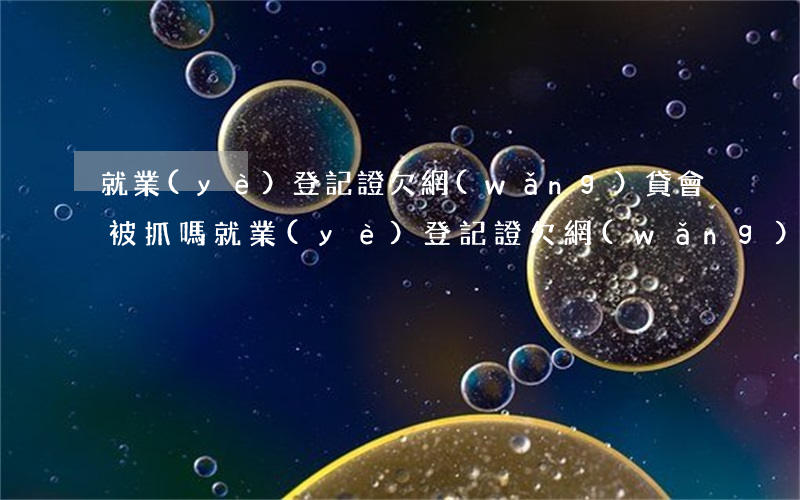 就業(yè)登記證欠網(wǎng)貸會被抓嗎(就業(yè)登記證欠網(wǎng)貸會被抓嗎)