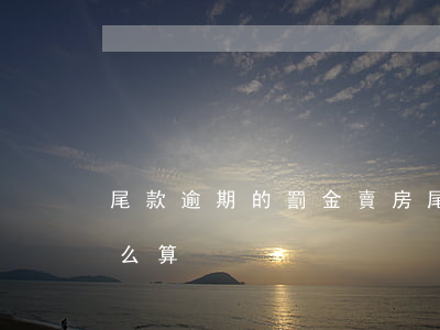 尾款逾期的罰金賣房 尾款逾期的罰金賣房怎么算