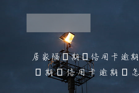居家隔離期間信用卡逾期會怎么樣-居家隔離期間信用卡逾期會怎么樣嗎