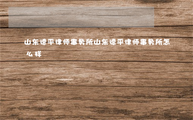 山东德平律师事务所(山东德平律师事务所怎么样)