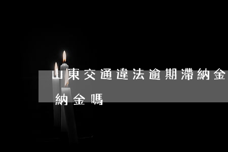 山東交通違法逾期滯納金 山東交通罰款有滯納金嗎