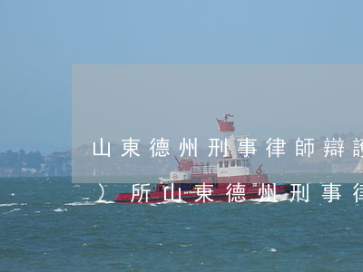 山東德州刑事律師辯護(hù)事務(wù)所(山東德州刑事律師辯護(hù)事務(wù)所)