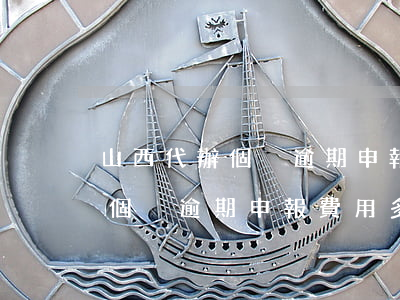 山西代辦個稅逾期申報費用多少-山西代辦個稅逾期申報費用多少錢