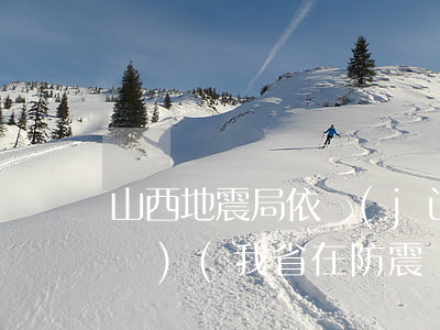 山西地震局依據(jù)的法律法規(guī)(我省在防震減災(zāi)方面有哪些法律法規(guī)和規(guī)章)
