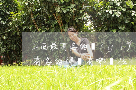 山西最有名的醫(yī)療事故律師(山西最有名的律師有哪幾位)