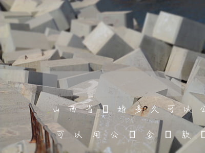 山西省離婚多久可以公積金買房(假離婚多久可以用公積金貸款買房)