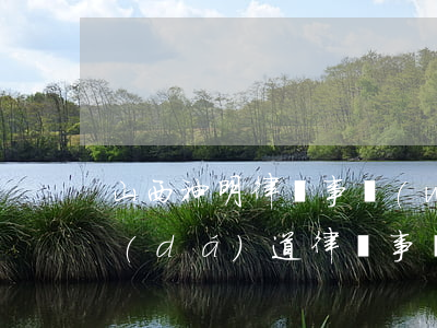 山西神明律師事務(wù)所怎么樣(山西達(dá)道律師事務(wù)所怎么樣)