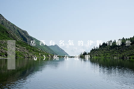 岳西有名氣的律師有哪些(岳西律師事務(wù)所在哪里)
