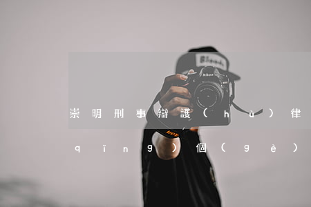 崇明刑事辯護(hù)律師有哪些(崇明請(qǐng)個(gè)律師多少錢(qián))