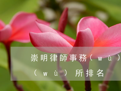 崇明律師事務(wù)所排名(崇明律師事務(wù)所排名)