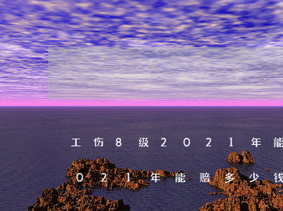 工伤8级2021年能赔多少钱(工伤8级2021年能赔多少钱)