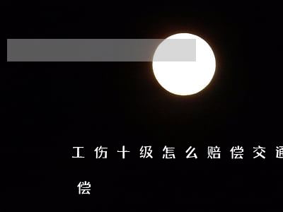 工伤十级怎么赔偿(交通事故工伤十级怎么赔偿)