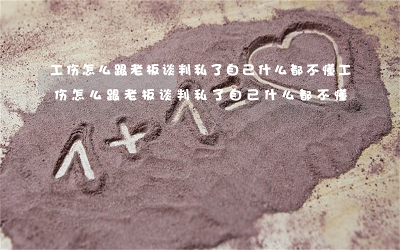 工伤怎么跟老板谈判私了自己什么都不懂(工伤怎么跟老板谈判私了自己什么都不懂)