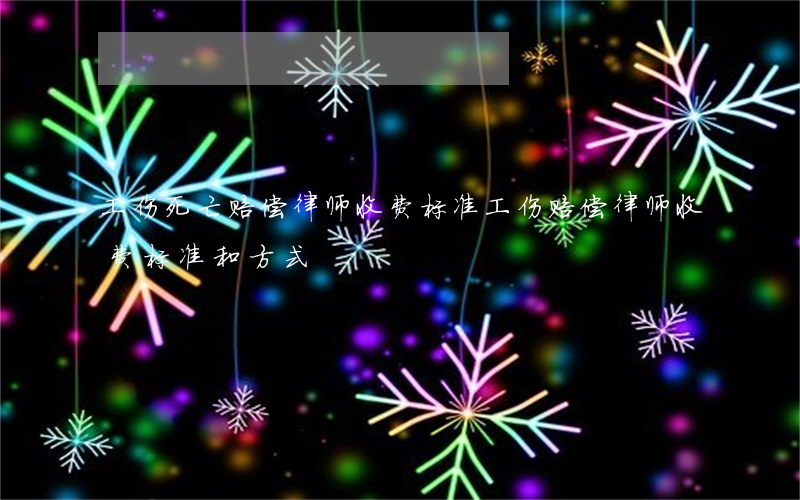 工伤死亡赔偿律师收费标准(工伤赔偿律师收费标准和方式)