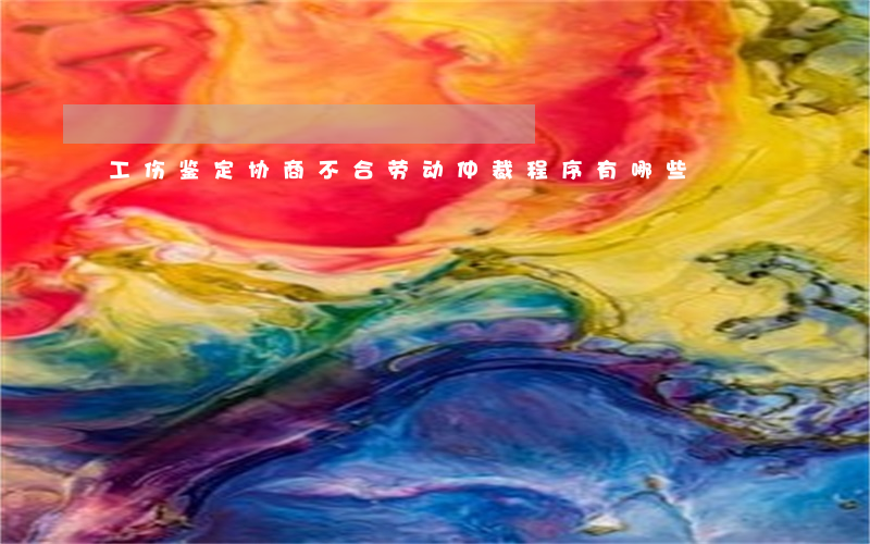 工伤鉴定协商不合劳动仲裁程序有哪些