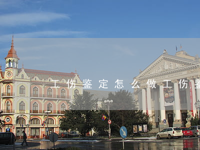 工伤鉴定怎么做(工伤鉴定怎么做去哪里做) 工伤鉴定怎么做(工伤鉴定怎么做去哪里做)