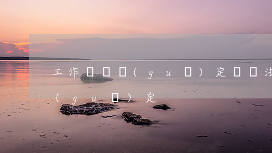 工作時間規(guī)定，勞動法工作時間規(guī)定