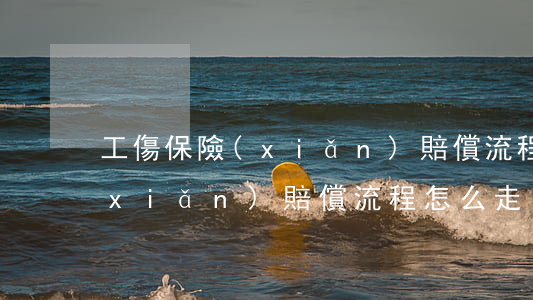 工傷保險(xiǎn)賠償流程(工傷保險(xiǎn)賠償流程怎么走)