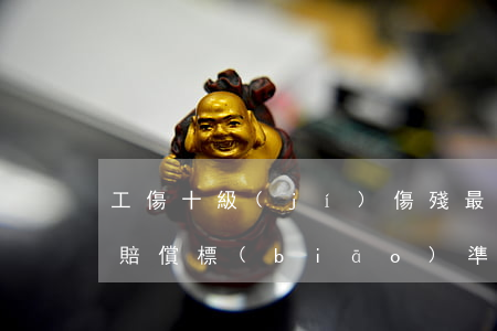 工傷十級(jí)傷殘最低賠償多少錢(工傷賠償標(biāo)準(zhǔn)十級(jí)傷殘)