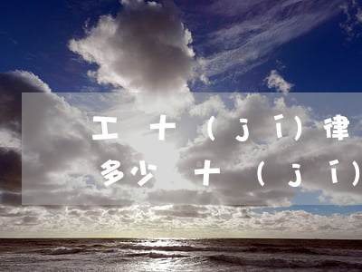 工傷十級(jí)律師收費(fèi)大約多少錢(十級(jí)工傷律師費(fèi)是多少)