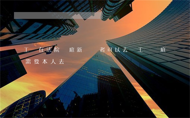 工傷在法院開庭新聞記者可以去嗎(工傷開庭需要本人去嗎)