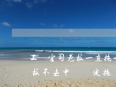 工傷官司老板一直拖一直不服怎么辦(工傷老板不去申請認定,拖時間怎么辦)