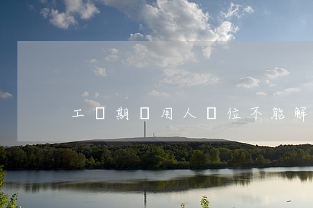 工傷期間用人單位不能解約嗎