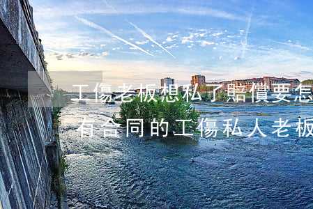 工傷老板想私了賠償要怎么談(沒(méi)有合同的工傷私人老板怎么賠償)
