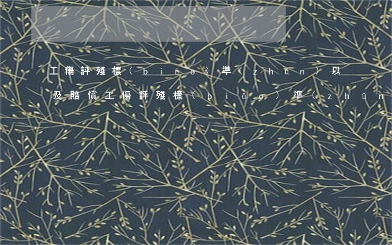 工傷評殘標(biāo)準(zhǔn)以及賠償(工傷評殘標(biāo)準(zhǔn)以及賠償)