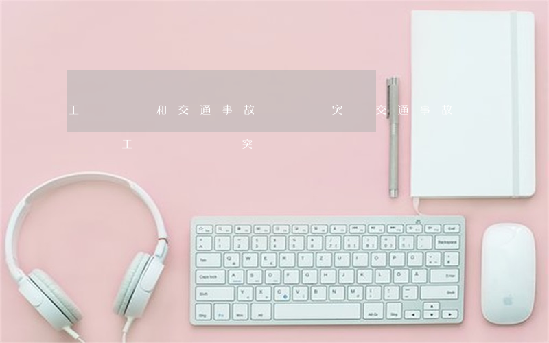 工傷賠償和交通事故賠償沖突嗎(交通事故賠償與工傷賠償沖突嗎?)
