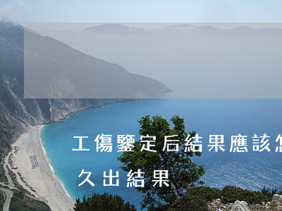 工傷鑒定后結果應該怎么辦（工傷鑒定一般多久出結果）