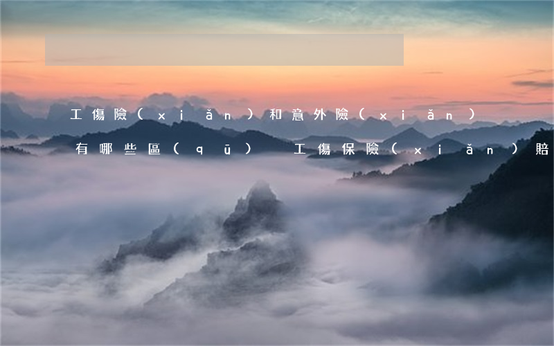 工傷險(xiǎn)和意外險(xiǎn)有哪些區(qū)別（工傷保險(xiǎn)賠償標(biāo)準(zhǔn)是怎樣的）